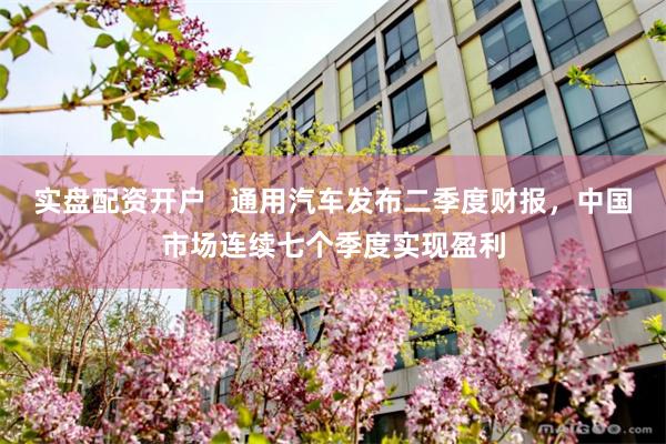 实盘配资开户   通用汽车发布二季度财报，中国市场连续七个季度实现盈利