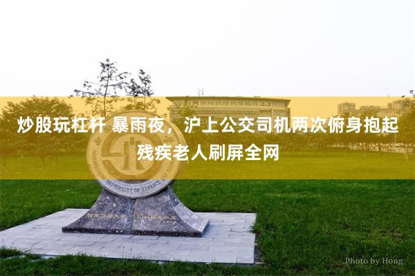 炒股玩杠杆 暴雨夜,沪上公交司机两次俯身抱起残疾老人刷屏全网