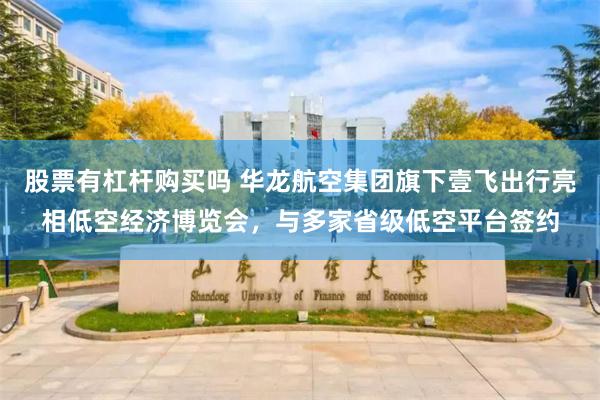 股票有杠杆购买吗 华龙航空集团旗下壹飞出行亮相低空经济博览会，与多家省级低空平台签约