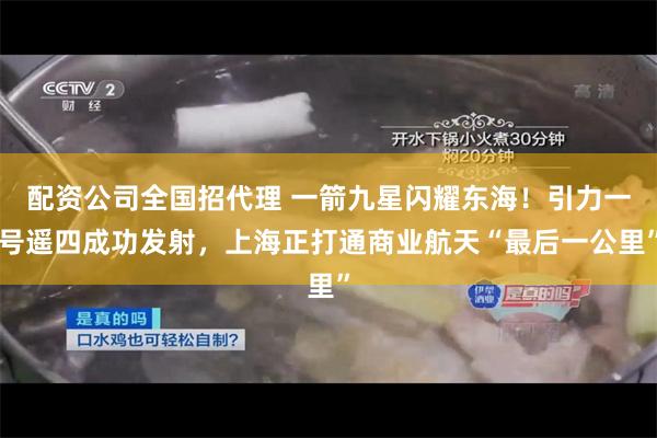 配资公司全国招代理 一箭九星闪耀东海！引力一号遥四成功发射，上海正打通商业航天“最后一公里”