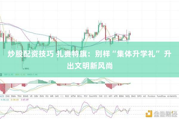 炒股配资技巧 扎赉特旗:别样“集体升学礼” 升出文明新风尚