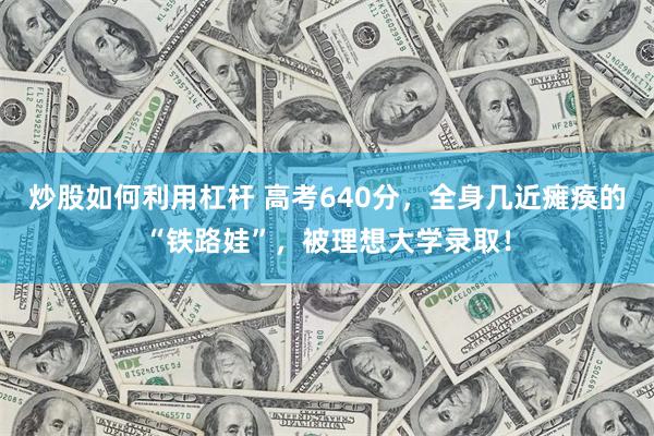 炒股如何利用杠杆 高考640分，全身几近瘫痪的“铁路娃”，被理想大学录取！