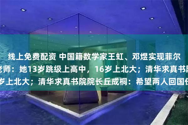 线上免费配资 中国籍数学家王虹、邓煜实现菲尔兹奖突破，王虹母校老师：她13岁跳级上高中，16岁上北大；清华求真书院院长丘成桐：希望两人回国任教