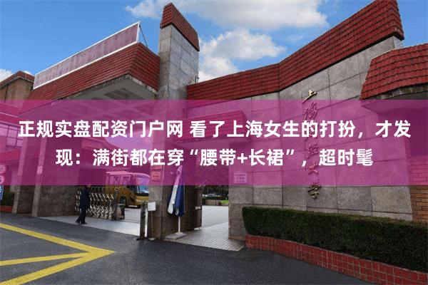 正规实盘配资门户网 看了上海女生的打扮，才发现：满街都在穿“腰带+长裙”，超时髦