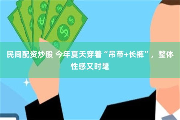 民间配资炒股 今年夏天穿着“吊带+长裤”，整体性感又时髦