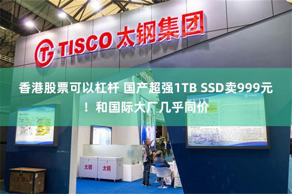 香港股票可以杠杆 国产超强1TB SSD卖999元!和国际大厂几乎同价