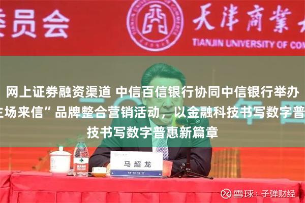 网上证劵融资渠道 中信百信银行协同中信银行举办2026“主场来信”品牌整合营销活动,以金融科技书写数字普惠新篇章