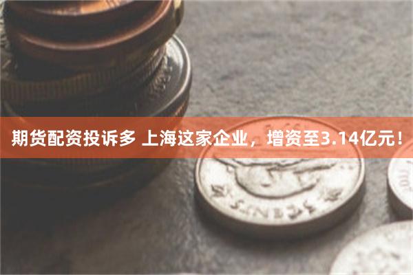 期货配资投诉多 上海这家企业，增资至3.14亿元！