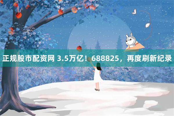 正规股市配资网 3.5万亿！688825，再度刷新纪录
