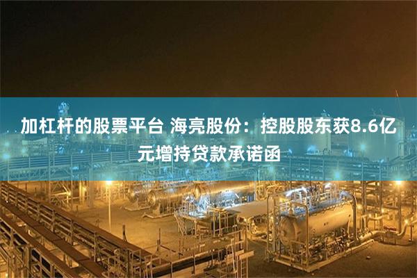 加杠杆的股票平台 海亮股份：控股股东获8.6亿元增持贷款承诺函