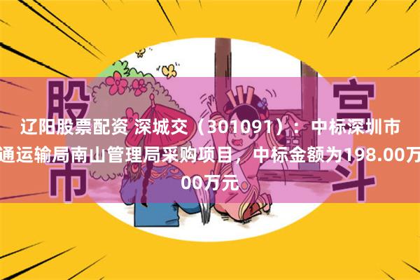 辽阳股票配资 深城交(301091):中标深圳市交通运输局南山管理局采购项目,中标金额为198.00万元