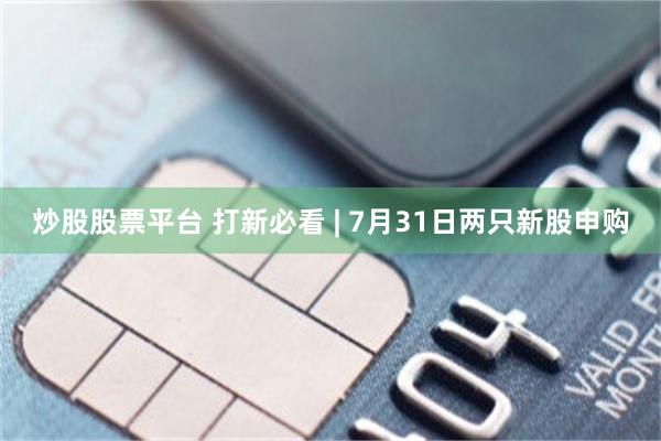 炒股股票平台 打新必看 | 7月31日两只新股申购