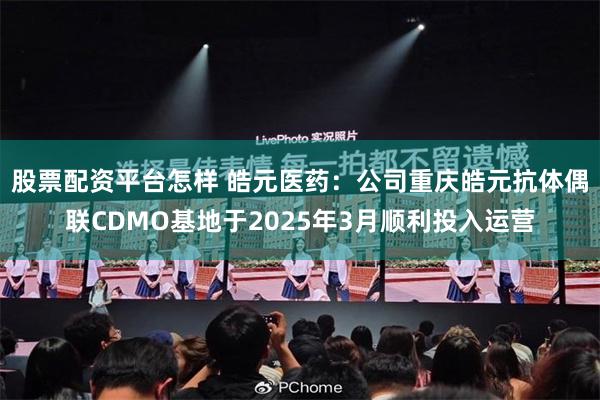 股票配资平台怎样 皓元医药：公司重庆皓元抗体偶联CDMO基地于2025年3月顺利投入运营