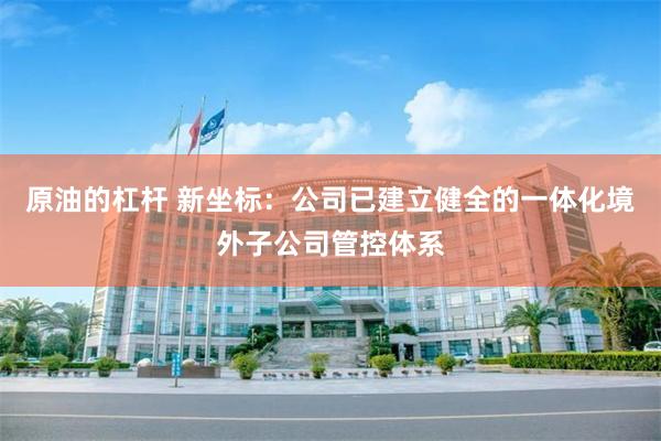原油的杠杆 新坐标：公司已建立健全的一体化境外子公司管控体系