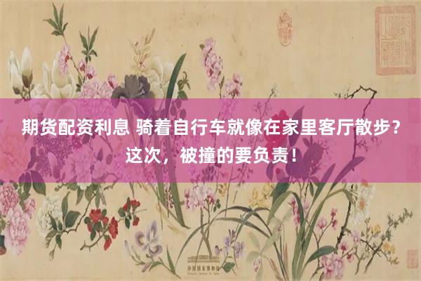 期货配资利息 骑着自行车就像在家里客厅散步?这次,被撞的要负责!
