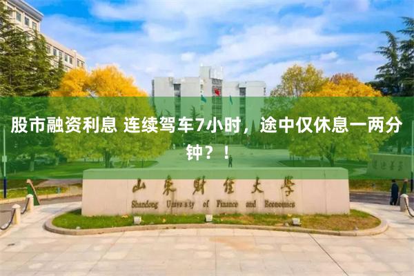 股市融资利息 连续驾车7小时,途中仅休息一两分钟?!