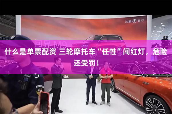 什么是单票配资 三轮摩托车“任性”闯红灯,危险还受罚!