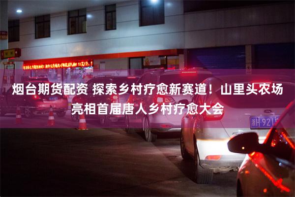 烟台期货配资 探索乡村疗愈新赛道!山里头农场亮相首届唐人乡村疗愈大会