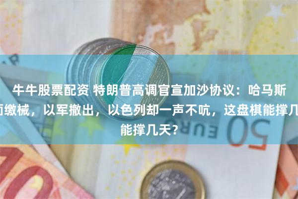 牛牛股票配资 特朗普高调官宣加沙协议：哈马斯全面缴械，以军撤出，以色列却一声不吭，这盘棋能撑几天？