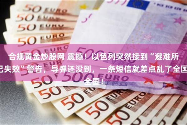 合规黄金炒股网 震撼！以色列突然接到“避难所已失效”警告，导弹还没到，一条短信就差点乱了全国！