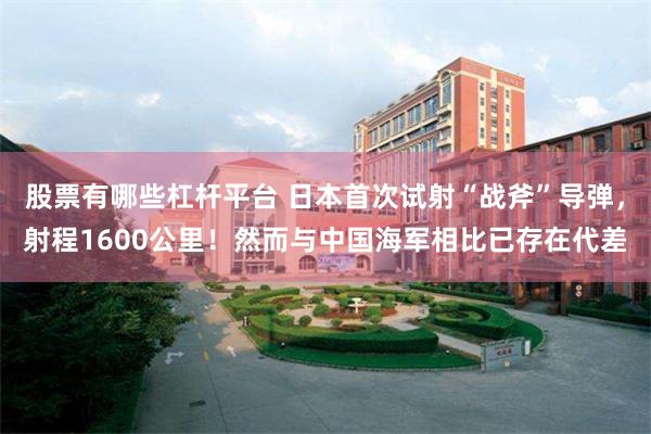 股票有哪些杠杆平台 日本首次试射“战斧”导弹，射程1600公里！然而与中国海军相比已存在代差