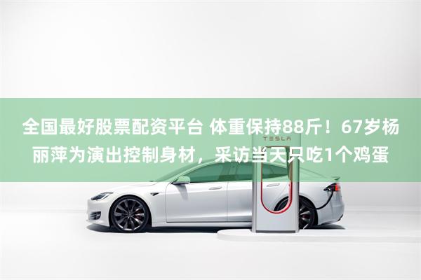 全国最好股票配资平台 体重保持88斤!67岁杨丽萍为演出控制身材,采访当天只吃1个鸡蛋