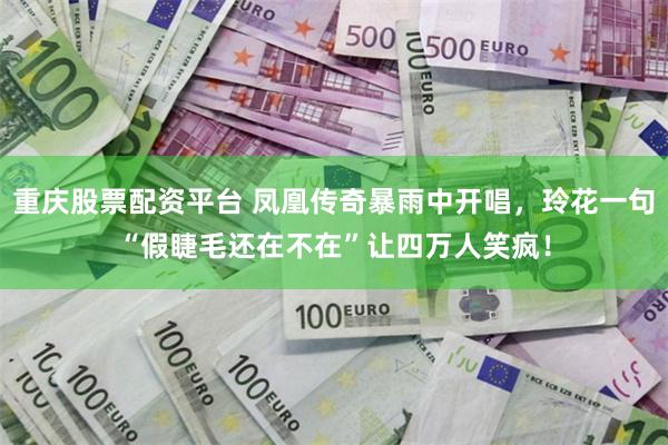 重庆股票配资平台 凤凰传奇暴雨中开唱，玲花一句“假睫毛还在不在”让四万人笑疯！