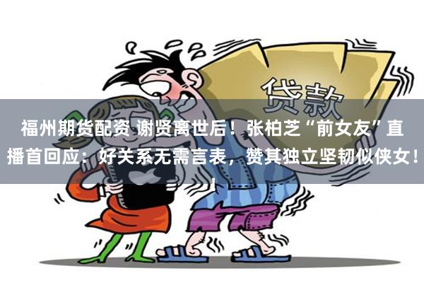 福州期货配资 谢贤离世后！张柏芝“前女友”直播首回应：好关系无需言表，赞其独立坚韧似侠女！