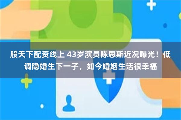股天下配资线上 43岁演员陈思斯近况曝光！低调隐婚生下一子，如今婚姻生活很幸福