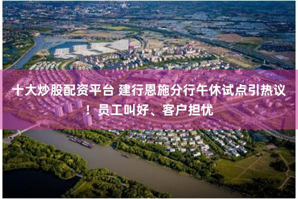 十大炒股配资平台 建行恩施分行午休试点引热议！员工叫好、客户担忧