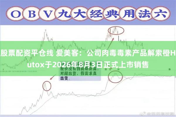 股票配资平仓线 爱美客：公司肉毒毒素产品解索橙Hutox于2026年8月3日正式上市销售