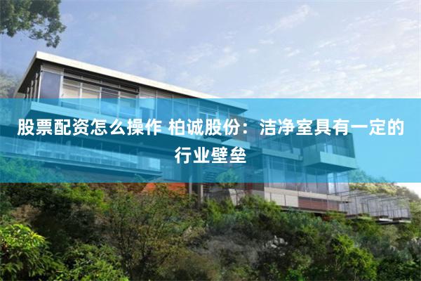 股票配资怎么操作 柏诚股份：洁净室具有一定的行业壁垒