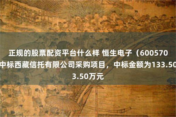 正规的股票配资平台什么样 恒生电子（600570）：中标西藏信托有限公司采购项目，中标金额为133.50万元