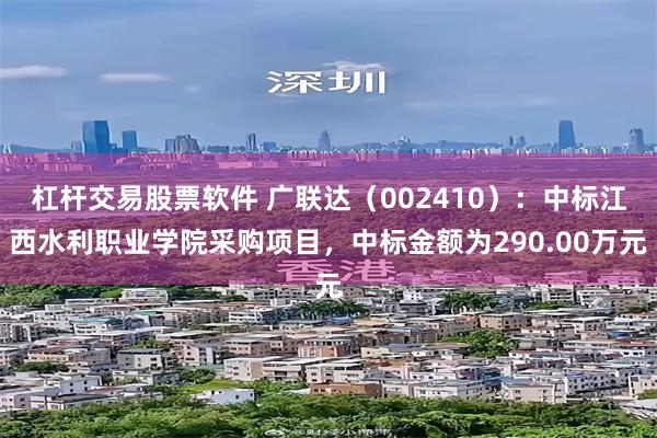杠杆交易股票软件 广联达(002410):中标江西水利职业学院采购项目,中标金额为290.00万元