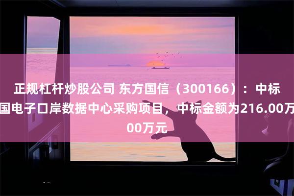 正规杠杆炒股公司 东方国信（300166）：中标中国电子口岸数据中心采购项目，中标金额为216.00万元