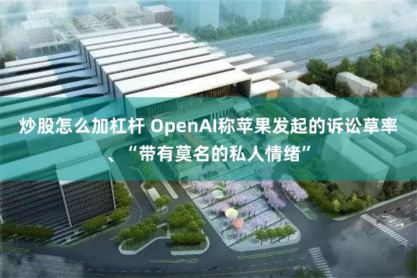 炒股怎么加杠杆 OpenAI称苹果发起的诉讼草率、“带有莫名的私人情绪”