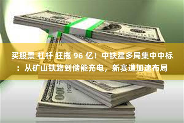 买股票 杠杆 狂揽 96 亿！中铁建多局集中中标：从矿山铁路到储能充电，新赛道加速布局