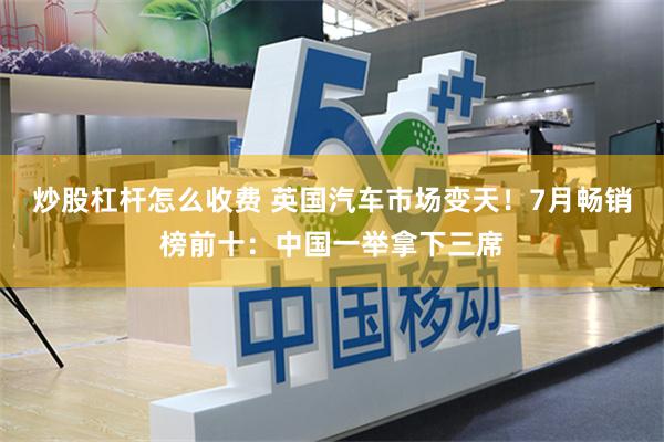 炒股杠杆怎么收费 英国汽车市场变天！7月畅销榜前十：中国一举拿下三席