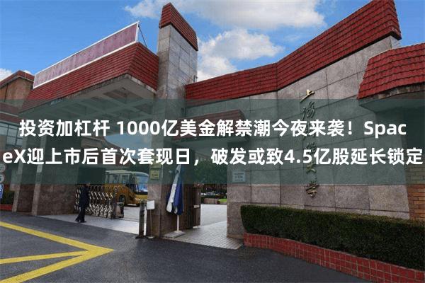 投资加杠杆 1000亿美金解禁潮今夜来袭！SpaceX迎上市后首次套现日，破发或致4.5亿股延长锁定
