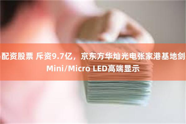 易配资股票 斥资9.7亿，京东方华灿光电张家港基地剑指Mini/Micro LED高端显示