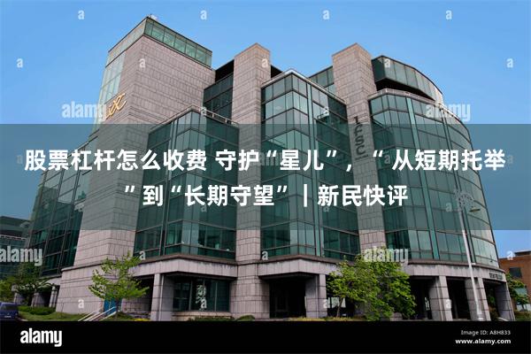 股票杠杆怎么收费 守护“星儿”，“ 从短期托举”到“长期守望”｜新民快评