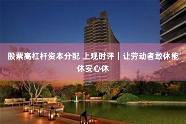 股票高杠杆资本分配 上观时评｜让劳动者敢休能休安心休