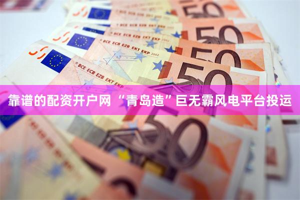 靠谱的配资开户网 “青岛造”巨无霸风电平台投运