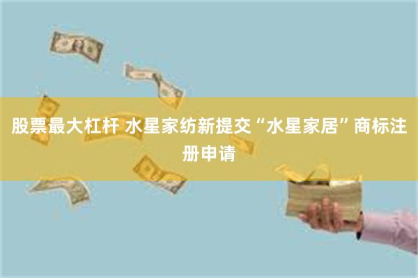 股票最大杠杆 水星家纺新提交“水星家居”商标注册申请