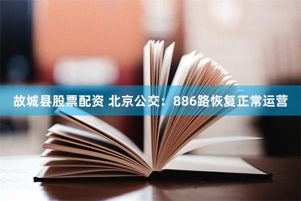 故城县股票配资 北京公交：886路恢复正常运营