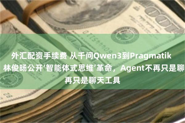 外汇配资手续费 从千问Qwen3到Pragmatik Labs:林俊旸公开‘智能体式思维’革命,Agent不再只是聊天工具