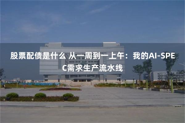 股票配债是什么 从一周到一上午：我的AI-SPEC需求生产流水线