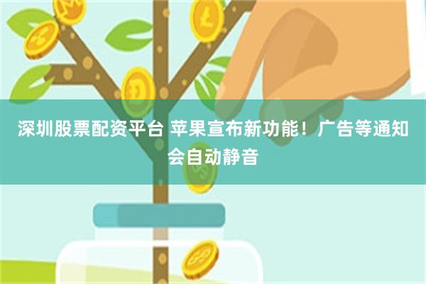 深圳股票配资平台 苹果宣布新功能！广告等通知会自动静音