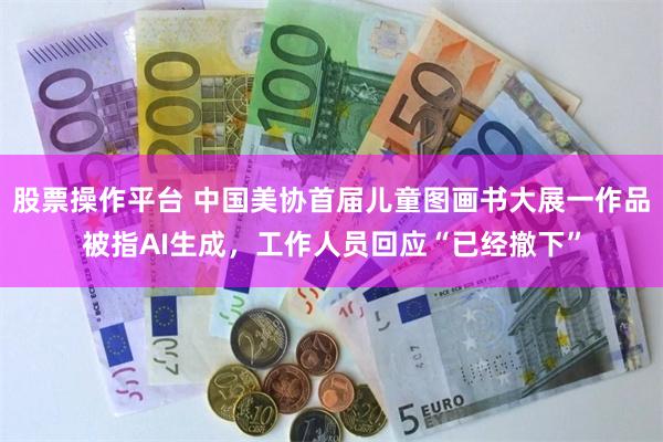 股票操作平台 中国美协首届儿童图画书大展一作品被指AI生成，工作人员回应“已经撤下”