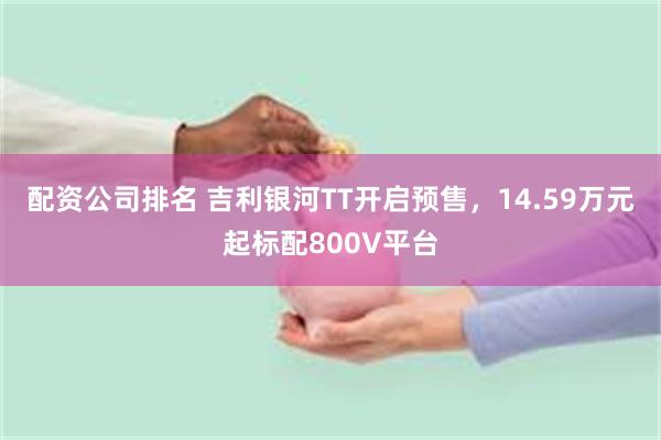 配资公司排名 吉利银河TT开启预售，14.59万元起标配800V平台